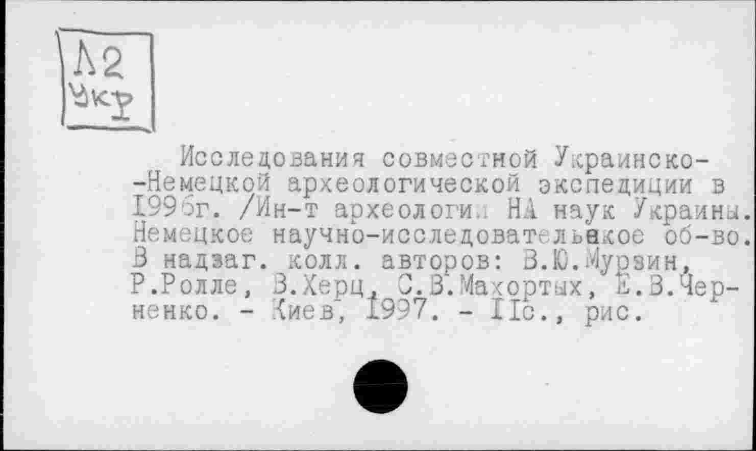 ﻿Л2
Исследования совместной Украинско--Немецкой археологической экспедиции в 1996г. /Ин-т археологи.. НА наук Украины. Немецкое научно-исследовательйкое об-во. В надзаг. колл, авторов: В.Ю.Мурзин, Р.Ролле, В.Херц, 0.В.Махортых, И.В.Черненко. - Аиев, 1997. - По., рис.